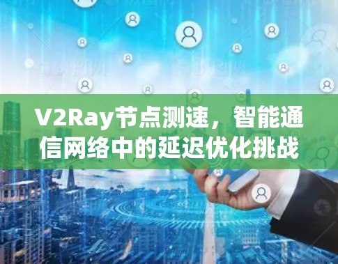V2Ray节点测速,智能通信网络中的延迟优化挑战与解决方案 V2Ray节点测速,智能通信网络中的延迟优化挑战与解决方案