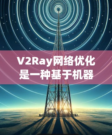 V2Ray网络优化是一种基于机器学习的算法，用于提升网络性能，具体包括以下步骤和概念