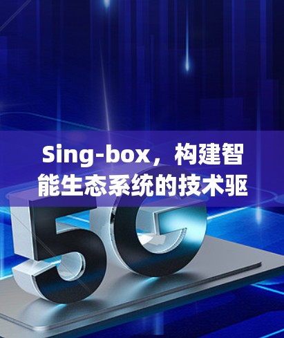 Sing-box,构建智能生态系统的技术驱动 Sing-box,构建智能生态系统的技术驱动