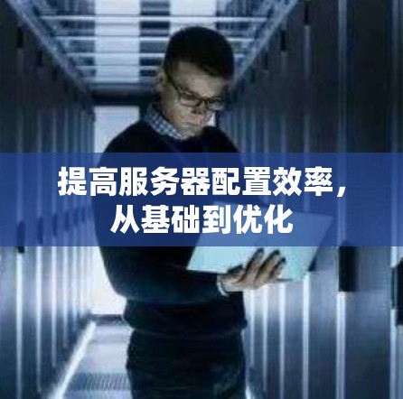 提高服务器配置效率,从基础到优化 提高服务器配置效率,从基础到优化