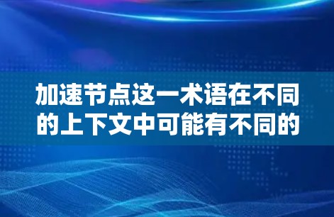 加速节点这一术语在不同的上下文中可能有不同的含义。以下是几种可能的解释 加速节点这一术语在不同的上下文中可能有不同的含义。以下是几种可能的解释