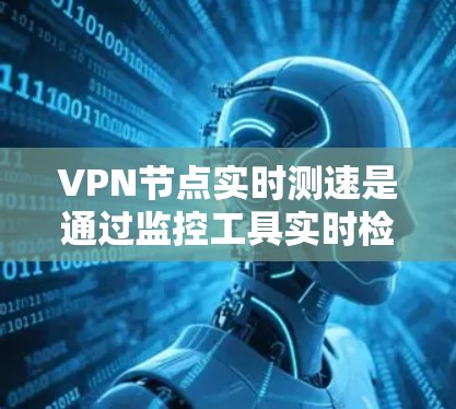 VPN节点实时测速是通过监控工具实时检测网络传输速度的过程，旨在帮助用户了解其网络流量情况。以下是对 VPN 节点实时测速的详细分析和建议