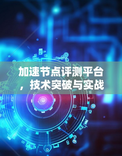 加速节点评测平台,技术突破与实战应用 加速节点评测平台,技术突破与实战应用