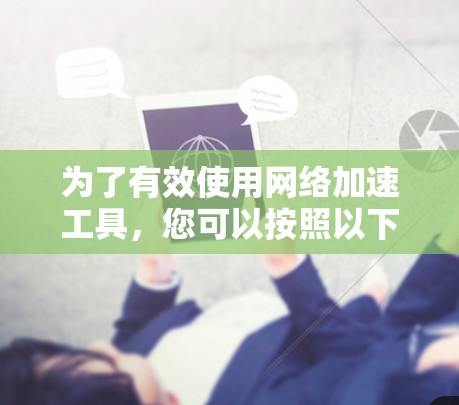 为了有效使用网络加速工具，您可以按照以下步骤进行操作