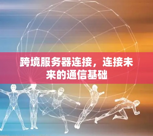 跨境服务器连接，连接未来的通信基础