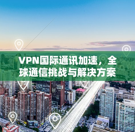 VPN国际通讯加速,全球通信挑战与解决方案 VPN国际通讯加速,全球通信挑战与解决方案
