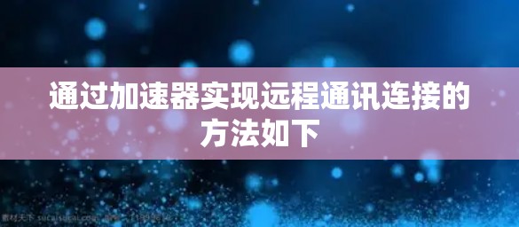 通过加速器实现远程通讯连接的方法如下