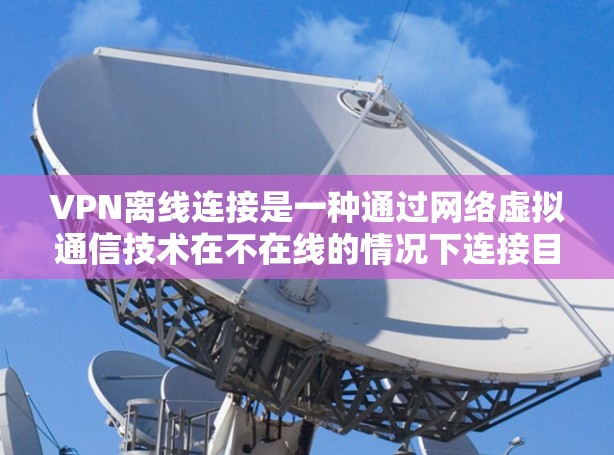 VPN离线连接是一种通过网络虚拟通信技术在不在线的情况下连接目标服务器的方法。以下是一些关键点 VPN离线连接是一种通过网络虚拟通信技术在不在线的情况下连接目标服务器的方法。以下是一些关键点