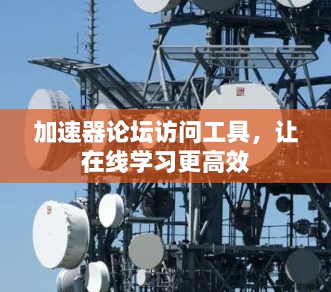 加速器论坛访问工具,让在线学习更高效 加速器论坛访问工具,让在线学习更高效