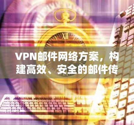 VPN邮件网络方案,构建高效、安全的邮件传输系统 VPN邮件网络方案,构建高效、安全的邮件传输系统