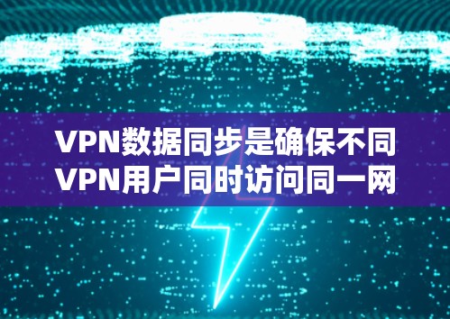 VPN数据同步是确保不同VPN用户同时访问同一网站时数据安全性和一致性的关键技术。以下是详细的步骤和建议