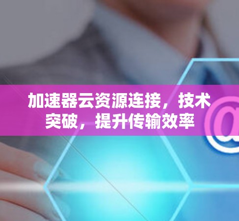加速器云资源连接，技术突破，提升传输效率