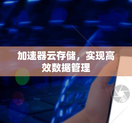 加速器云存储,实现高效数据管理 加速器云存储,实现高效数据管理