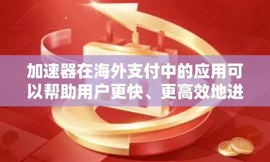 加速器在海外支付中的应用可以帮助用户更快、更高效地进行支付操作，特别是在跨国或复杂场景下。以下是一些关于加速器海外支付访问的常见问题及其解决方案