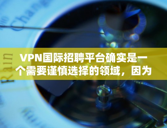 VPN国际招聘平台确实是一个需要谨慎选择的领域，因为这些平台可能会提供虚假信息或不准确的职位。以下是一些国内和国际的VPN招聘平台，供你参考