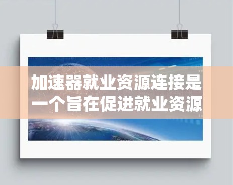加速器就业资源连接是一个旨在促进就业资源高效连接的平台，旨在帮助个人和企业找到更好的工作机会。以下是对该概念的详细分析