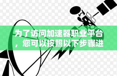 为了访问加速器职业平台,您可以按照以下步骤进行操作 为了访问加速器职业平台,您可以按照以下步骤进行操作
