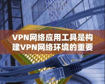 VPN网络应用工具是构建VPN网络环境的重要工具，包括软件和手机应用，用于构建、登录、连接设备、设置防火墙、安全规则、使用限制、安全设置等多种功能。以下是对这些工具的详细指南
