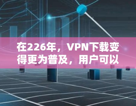 在226年，VPN下载变得更为普及，用户可以下载多种功能丰富且安全的软件。以下是几款值得推荐的VPN下载推荐