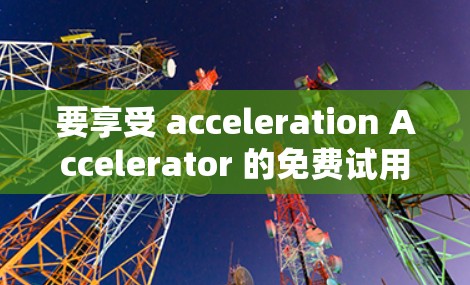 要享受 acceleration Accelerator 的免费试用体验,您可以按照以下步骤操作 要享受 acceleration Accelerator 的免费试用体验,您可以按照以下步骤操作