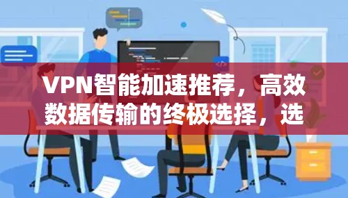 VPN智能加速推荐,高效数据传输的终极选择,选择你? VPN智能加速推荐,高效数据传输的终极选择,选择你?
