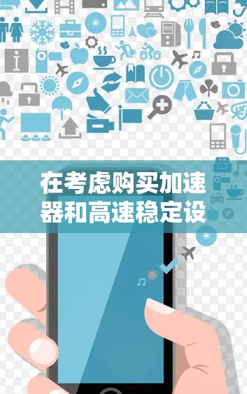 在考虑购买加速器和高速稳定设备时，以下是一个有条理的总结和建议