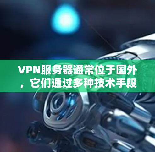 VPN服务器通常位于国外，它们通过多种技术手段保护用户的数据和网络环境。以下是关于VPN服务器的一些关键信息