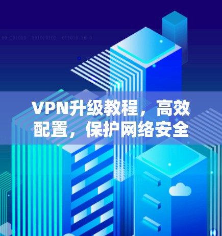VPN升级教程,高效配置,保护网络安全 VPN升级教程,高效配置,保护网络安全