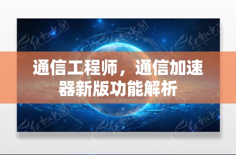 通信工程师,通信加速器新版功能解析 通信工程师,通信加速器新版功能解析