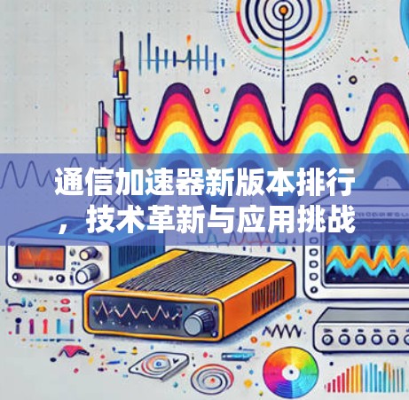 通信加速器新版本排行,技术革新与应用挑战 通信加速器新版本排行,技术革新与应用挑战