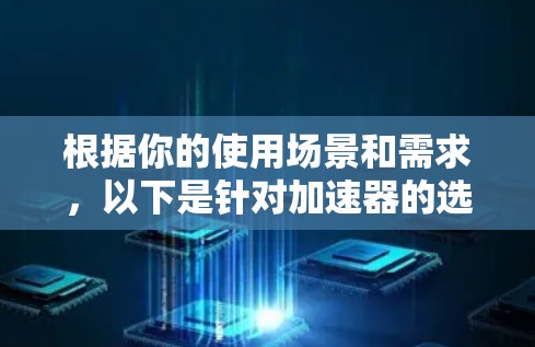 根据你的使用场景和需求，以下是针对加速器的选择建议