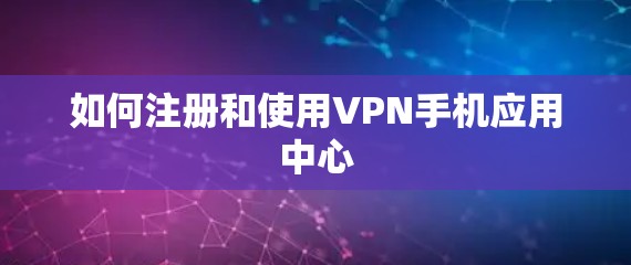 如何注册和使用VPN手机应用中心