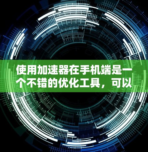 使用加速器在手机端是一个不错的优化工具，可以帮助提升应用运行速度和减少网络延迟。以下是一个结构化的指南，帮助您逐步掌握加速器的使用方法