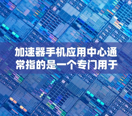 加速器手机应用中心通常指的是一个专门用于加速的手机应用，提供多种加速工具和服务。以下是对这个术语的详细解释