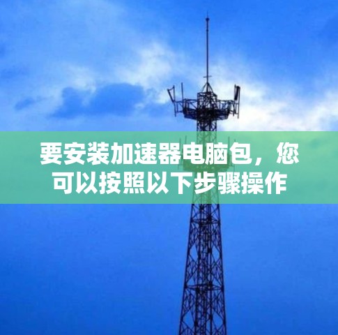要安装加速器电脑包，您可以按照以下步骤操作