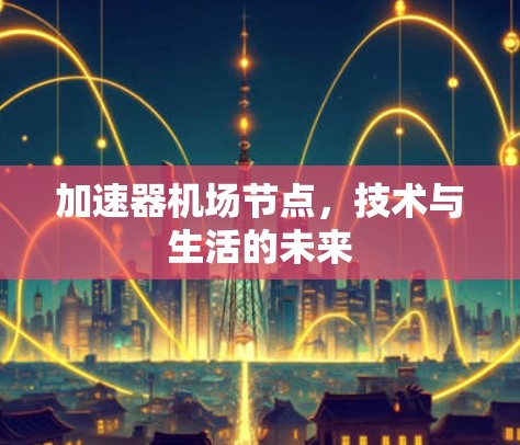 加速器机场节点,技术与生活的未来 加速器机场节点,技术与生活的未来