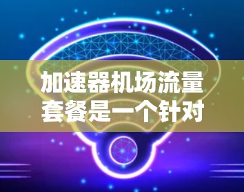 加速器机场流量套餐是一个针对机场流量需求的综合解决方案，旨在为乘客提供高效、便捷的机场服务。以下是对该套餐的详细分析和总结