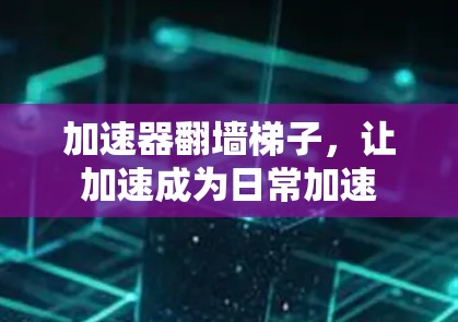 加速器翻墙梯子,让加速成为日常加速 加速器翻墙梯子,让加速成为日常加速