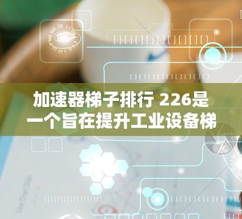 加速器梯子排行 226是一个旨在提升工业设备梯子配置效率的开源平台。以下是对该项目的简要总结和分析
