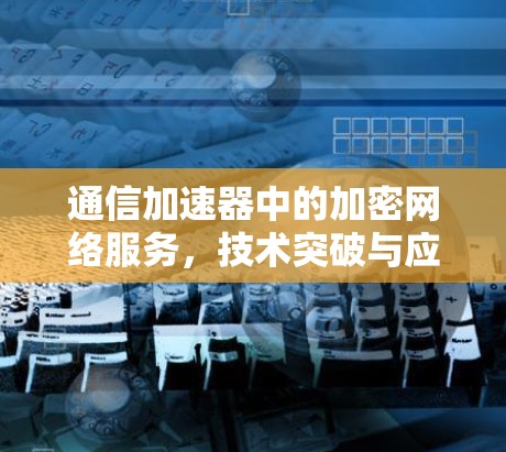 通信加速器中的加密网络服务,技术突破与应用前景 通信加速器中的加密网络服务,技术突破与应用前景