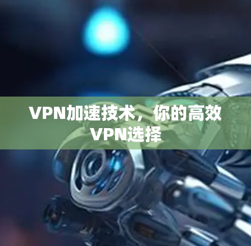 VPN加速技术，你的高效VPN选择