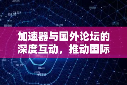 加速器与国外论坛的深度互动,推动国际学术合作的新引擎 加速器与国外论坛的深度互动,推动国际学术合作的新引擎