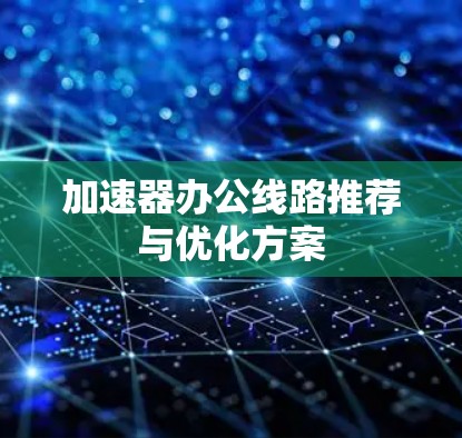 加速器办公线路推荐与优化方案