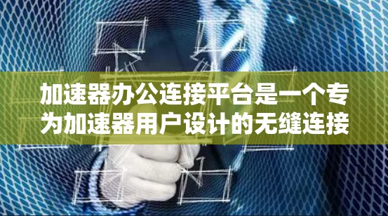 加速器办公连接平台是一个专为加速器用户设计的无缝连接工具，旨在帮助用户快速访问各种加速器，提升用户体验。以下是该平台的主要特点和功能
