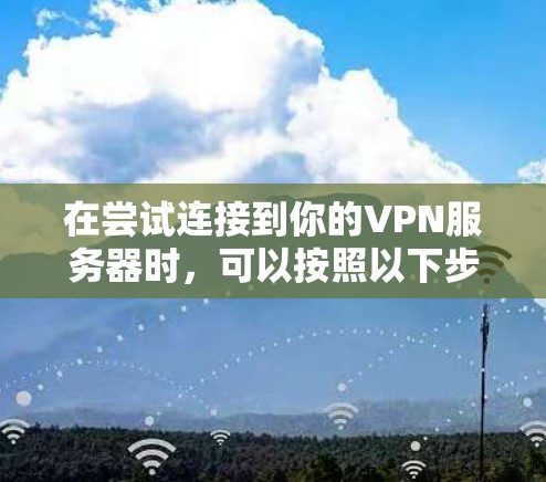 在尝试连接到你的VPN服务器时,可以按照以下步骤操作 在尝试连接到你的VPN服务器时,可以按照以下步骤操作