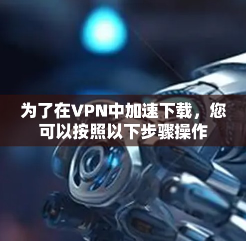 为了在VPN中加速下载，您可以按照以下步骤操作