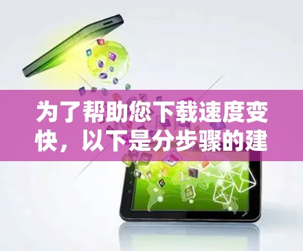 为了帮助您下载速度变快,以下是分步骤的建议 为了帮助您下载速度变快,以下是分步骤的建议