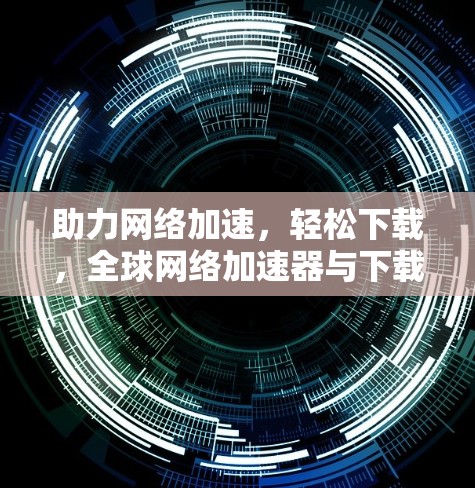 助力网络加速,轻松下载,全球网络加速器与下载优化 助力网络加速,轻松下载,全球网络加速器与下载优化