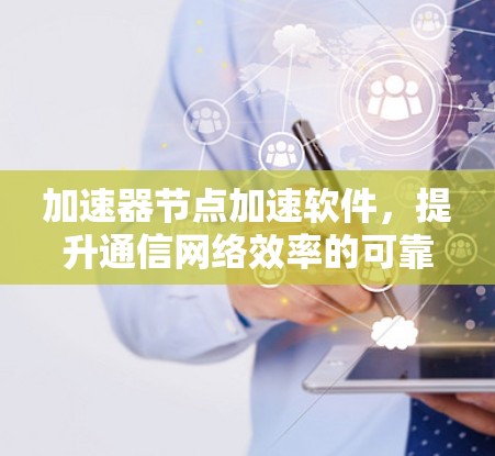 加速器节点加速软件，提升通信网络效率的可靠选择