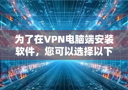 为了在VPN电脑端安装软件，您可以选择以下方法，根据您的需求选择适用的服务器或客户端